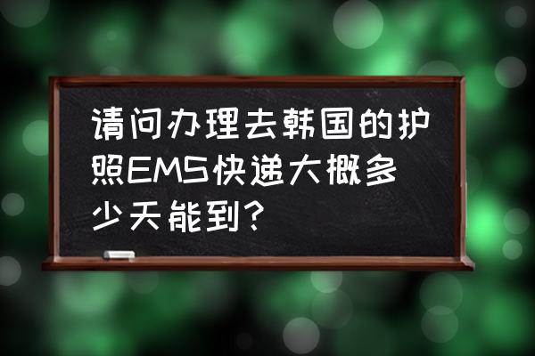 办理韩国护照需要多久 请问办理去韩国的护照EMS快递大概多少天能到？