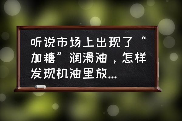 怎么判断车辆发动机是否还有机油 听说市场上出现了“加糖”润滑油，怎样发现机油里放了白糖？