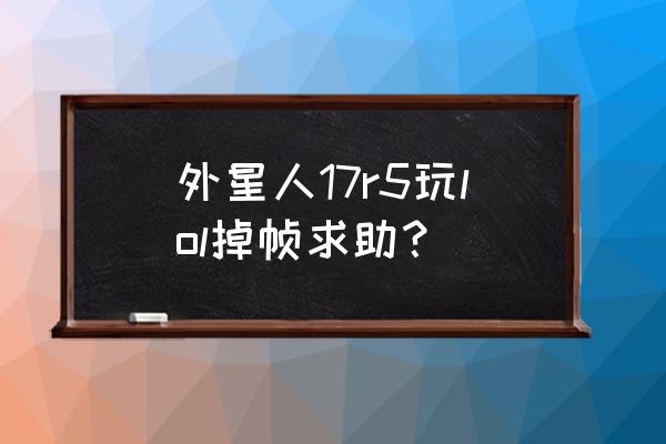 外星人笔记本玩游戏掉帧怎么办 外星人17r5玩lol掉帧求助? 外星人笔记本玩游戏掉帧怎么办 外星人17r5玩lol掉帧求助?