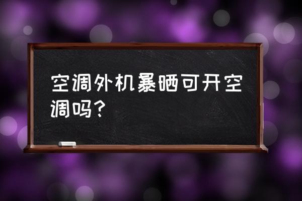 车被暴晒后马上开空调有什么后果 空调外机暴晒可开空调吗? 车被暴晒后马上开空调有什么后果 空调外机暴晒可开空调吗?