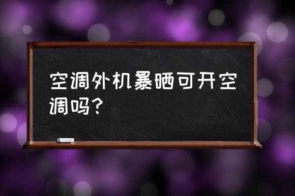 车被暴晒后马上开空调有什么后果 空调外机暴晒可开空调吗？