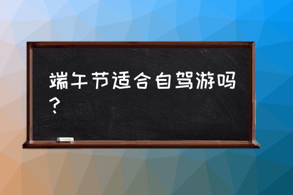 适合端午出行的东西 端午节适合自驾游吗？