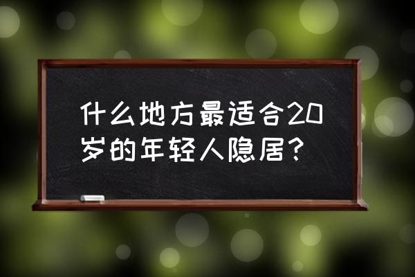 全国最佳隐居地点 什么地方最适合20岁的年轻人隐居？