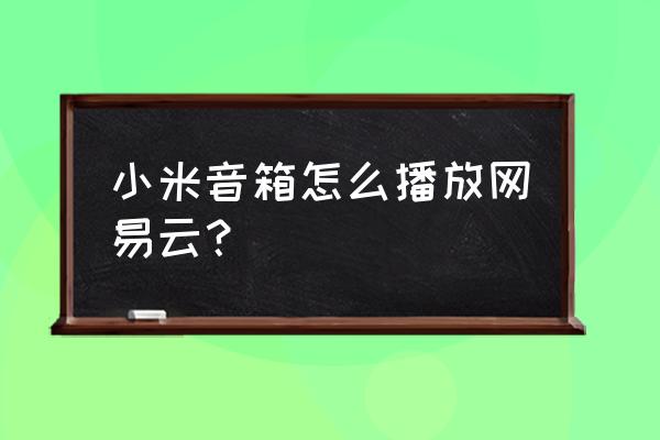 什么音响可以连接网易云音乐 小米音箱怎么播放网易云? 什么音响可以连接网易云音乐 小米音箱怎么播放网易云?
