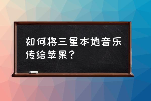 王者荣耀对接歌曲在哪里 如何将三星本地音乐传给苹果？