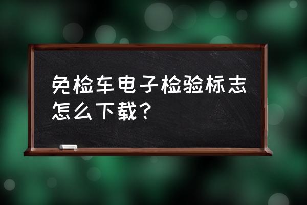 车检验标志电子版怎么申请 免检车电子检验标志怎么下载？