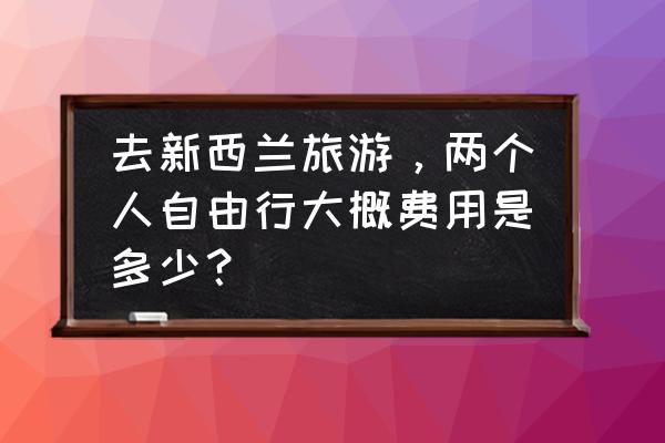 新西兰旅游攻略三天大概花费 去新西兰旅游,两个人自由行大概费用是多少? 新西兰旅游攻略三天大概花费 去新西兰旅游,两个人自由行大概费用是多少?