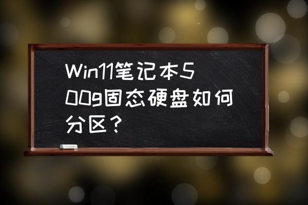 笔记本换固态硬盘怎么分区装系统 Win11笔记本500g固态硬盘如何分区？