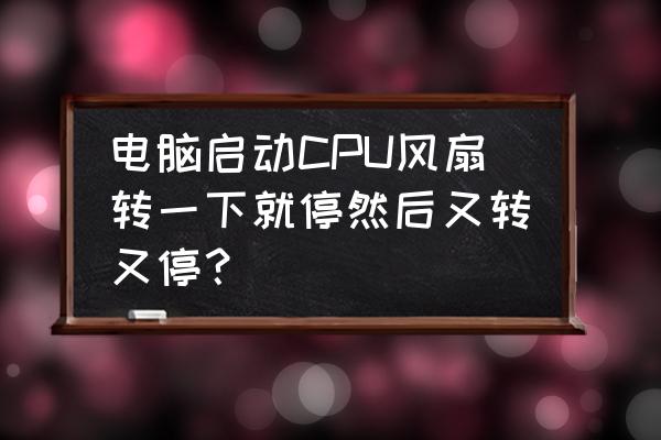 cpu风扇转一下就直接停 电脑启动CPU风扇转一下就停然后又转又停? cpu风扇转一下就直接停 电脑启动CPU风扇转一下就停然后又转又停?