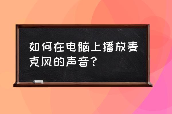电脑如何能听到自己麦克风的声音 如何在电脑上播放麦克风的声音? 电脑如何能听到自己麦克风的声音 如何在电脑上播放麦克风的声音?
