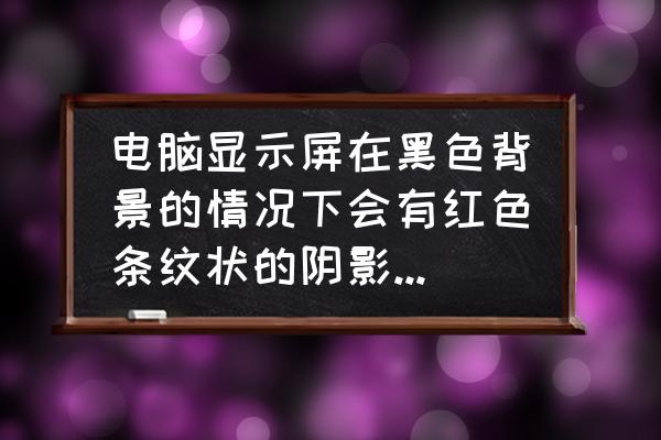 电脑屏幕出现黑色线条怎么去掉 电脑显示屏在黑色背景的情况下会有红色条纹状的阴影,排除显卡问题,这是怎么回事? 电脑屏幕出现黑色线条怎么去掉 电脑显示屏在黑色背景的情况下会有红色条纹状的阴影,排除显卡问题,这是怎么回事?