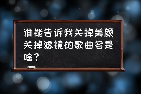 美颜相机里的设备音乐怎么删除 谁能告诉我关掉美颜关掉滤镜的歌曲名是啥？