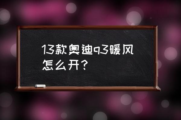 奥迪q3车暖风的正确打开方式 13款奥迪q3暖风怎么开？
