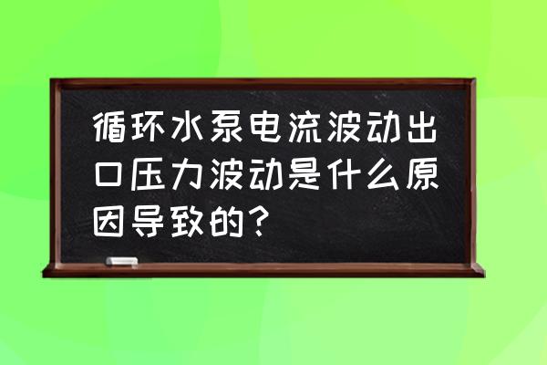 给水泵入口流量波动大原因 循环水泵电流波动出口压力波动是什么原因导致的？
