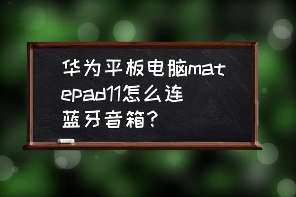 windows 10电脑如何连接蓝牙音箱 华为平板电脑matepad11怎么连蓝牙音箱？