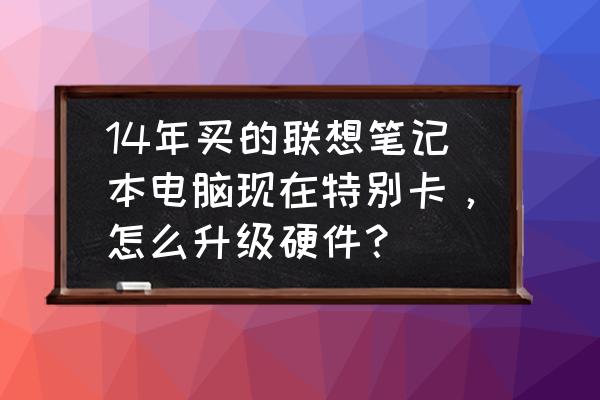 acer笔记本电脑卡反应慢怎么解决 14年买的联想笔记本电脑现在特别卡，怎么升级硬件？