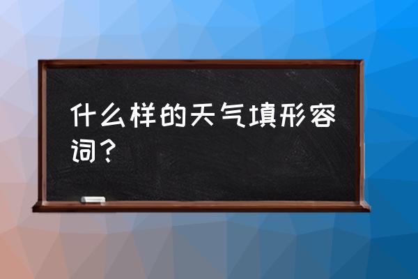 天气晴朗要怎么表达 什么样的天气填形容词? 天气晴朗要怎么表达 什么样的天气填形容词?