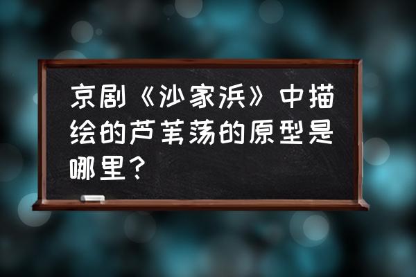 高邮湖芦苇荡湿地公园旅游度假区 京剧《沙家浜》中描绘的芦苇荡的原型是哪里？