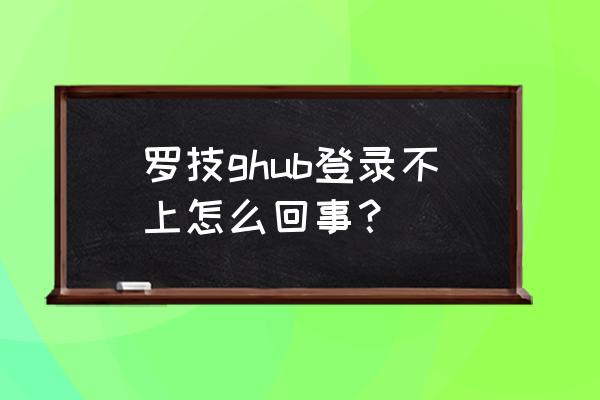 罗技ghub打开后一直转 罗技ghub登录不上怎么回事？