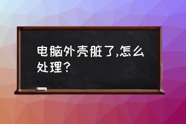 电脑屏幕界面擦不掉怎么办 电脑外壳脏了,怎么处理? 电脑屏幕界面擦不掉怎么办 电脑外壳脏了,怎么处理?
