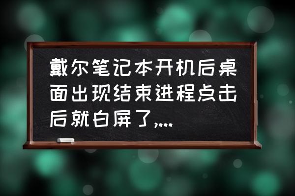 戴尔笔记本电脑开机白屏怎么解决 戴尔笔记本开机后桌面出现结束进程点击后就白屏了,该怎么处理? 戴尔笔记本电脑开机白屏怎么解决 戴尔笔记本开机后桌面出现结束进程点击后就白屏了,该怎么处理?