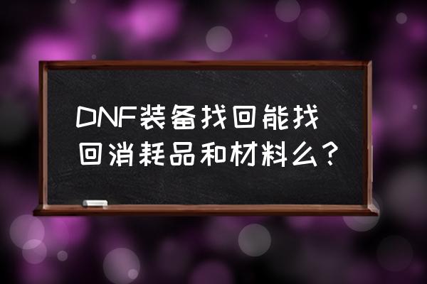 dnf物品不小心丢了怎么找回 DNF装备找回能找回消耗品和材料么? dnf物品不小心丢了怎么找回 DNF装备找回能找回消耗品和材料么?