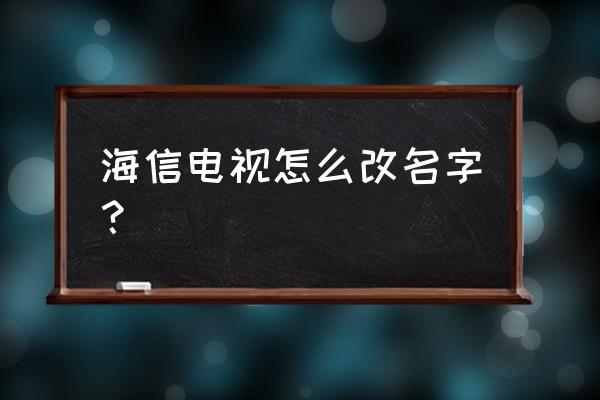 海信电视总坏可以换新的吗 海信电视怎么改名字? 海信电视总坏可以换新的吗 海信电视怎么改名字?