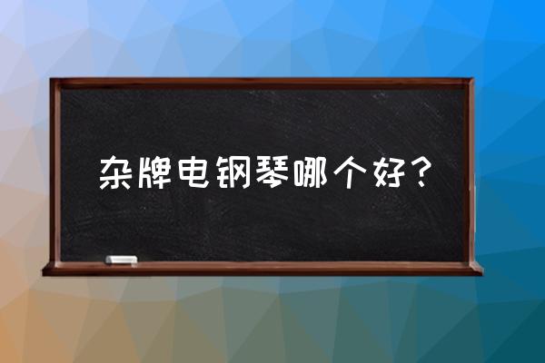 初学者买什么样的电钢琴比较好 杂牌电钢琴哪个好? 初学者买什么样的电钢琴比较好 杂牌电钢琴哪个好?