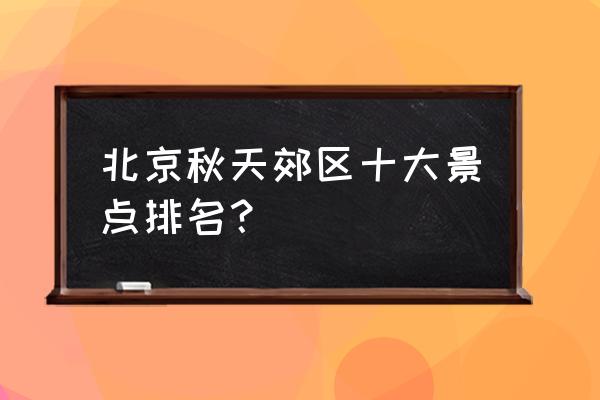 北京奇花异草攻略 北京秋天郊区十大景点排名？