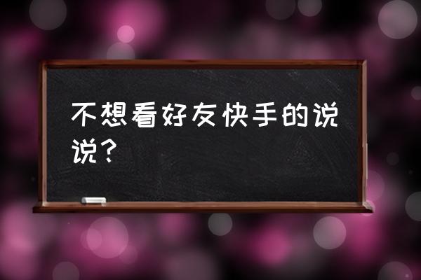 快手里的别人的说说在哪里 不想看好友快手的说说? 快手里的别人的说说在哪里 不想看好友快手的说说?