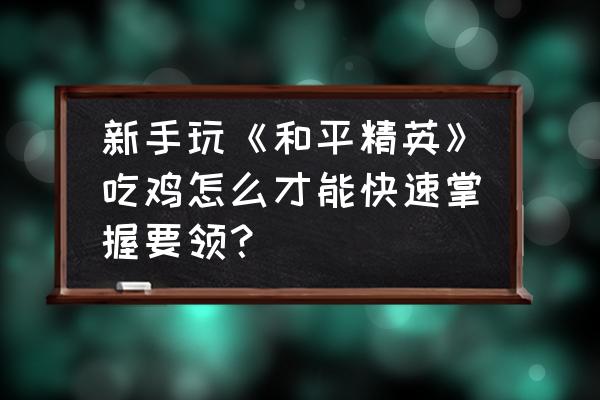 高端局手游吃鸡技巧和思路 新手玩《和平精英》吃鸡怎么才能快速掌握要领? 高端局手游吃鸡技巧和思路 新手玩《和平精英》吃鸡怎么才能快速掌握要领?