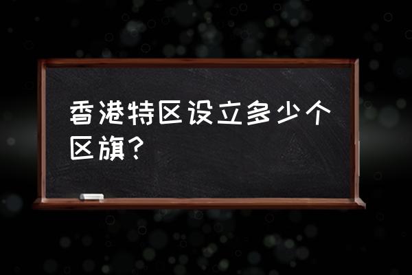 中央在香港特别行政区的机构 香港特区设立多少个区旗？