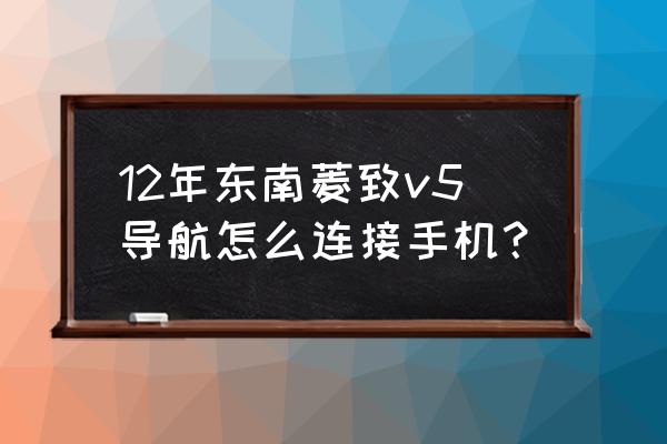 安卓手机怎么连接汽车的映射 12年东南菱致v5导航怎么连接手机? 安卓手机怎么连接汽车的映射 12年东南菱致v5导航怎么连接手机?
