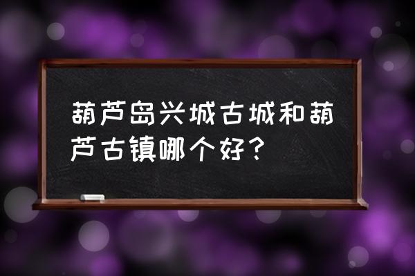 葫芦古镇门票多少钱 葫芦岛兴城古城和葫芦古镇哪个好? 葫芦古镇门票多少钱 葫芦岛兴城古城和葫芦古镇哪个好?
