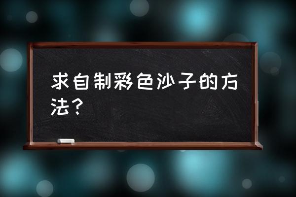 自制桌面沙子 求自制彩色沙子的方法? 自制桌面沙子 求自制彩色沙子的方法?
