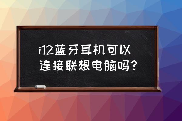 电脑蓝牙耳机推荐 i12蓝牙耳机可以连接联想电脑吗? 电脑蓝牙耳机推荐 i12蓝牙耳机可以连接联想电脑吗?