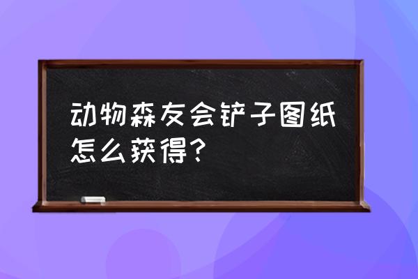 动物森友会怎么获得铲子和斧头 动物森友会铲子图纸怎么获得? 动物森友会怎么获得铲子和斧头 动物森友会铲子图纸怎么获得?