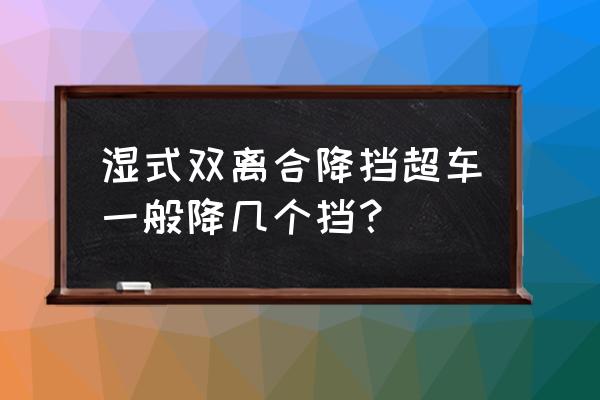 手自一体降挡超车演示 湿式双离合降挡超车一般降几个挡? 手自一体降挡超车演示 湿式双离合降挡超车一般降几个挡?