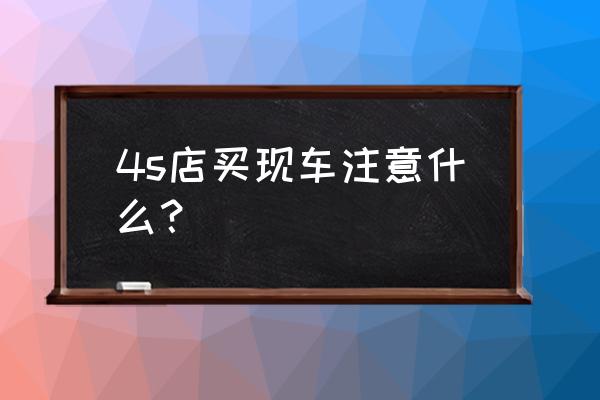 4s店买车应该注意什么细节 4s店买现车注意什么? 4s店买车应该注意什么细节 4s店买现车注意什么?