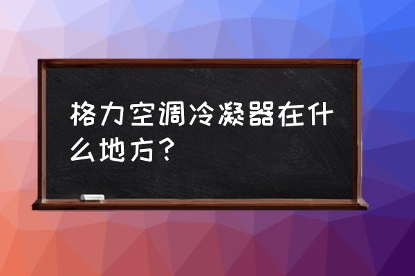 一般在哪里可以清洗空调的冷凝器 格力空调冷凝器在什么地方? 一般在哪里可以清洗空调的冷凝器 格力空调冷凝器在什么地方?