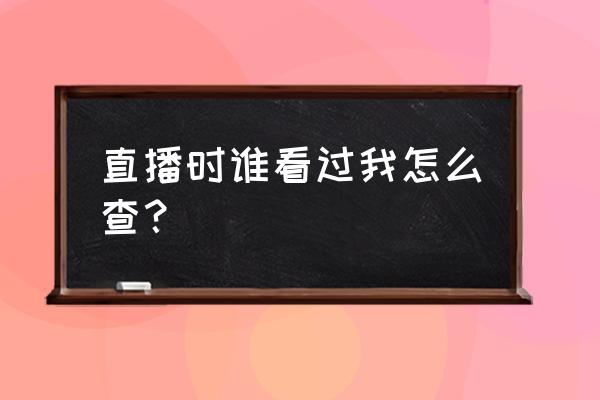 抖音怎么看见别人看过我的作品 直播时谁看过我怎么查? 抖音怎么看见别人看过我的作品 直播时谁看过我怎么查?