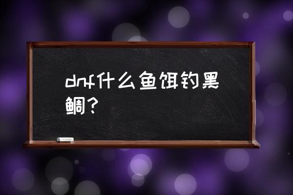 dnf钓鱼活动怎么玩 dnf什么鱼饵钓黑鲷? dnf钓鱼活动怎么玩 dnf什么鱼饵钓黑鲷?