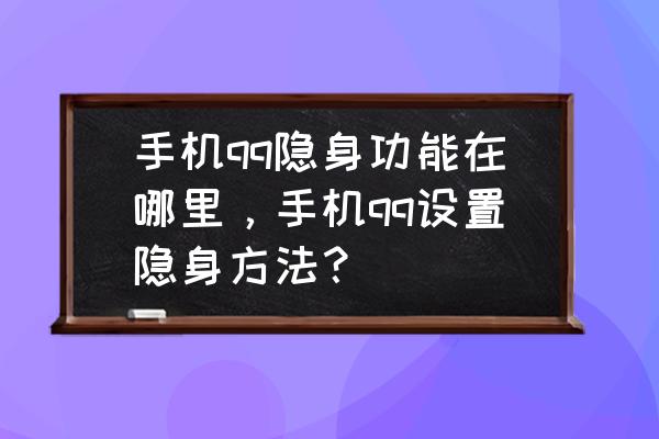 qq怎么设置隐身最新版 手机qq隐身功能在哪里，手机qq设置隐身方法？