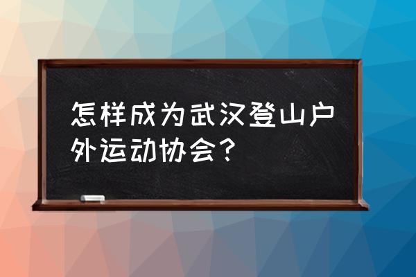 户外爬山健康运动 怎样成为武汉登山户外运动协会? 户外爬山健康运动 怎样成为武汉登山户外运动协会?