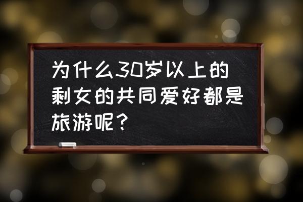 孕晚期出去旅游好不好 为什么30岁以上的剩女的共同爱好都是旅游呢？