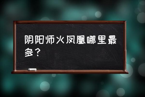 阴阳师青行灯秘闻10层怎么过 阴阳师火凤凰哪里最多？