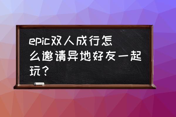 epic买的双人成行怎么邀请 epic双人成行怎么邀请异地好友一起玩? epic买的双人成行怎么邀请 epic双人成行怎么邀请异地好友一起玩?