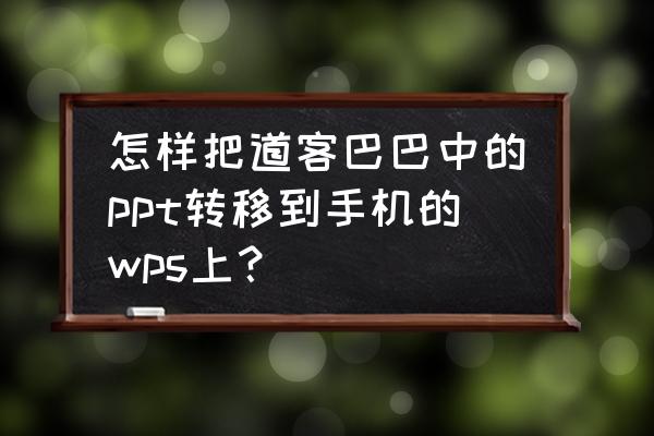 免费下载道客巴巴文档的办法 怎样把道客巴巴中的ppt转移到手机的wps上? 免费下载道客巴巴文档的办法 怎样把道客巴巴中的ppt转移到手机的wps上?