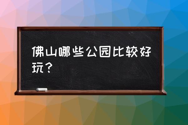 佛山有哪里比较好玩的地方 佛山哪些公园比较好玩？