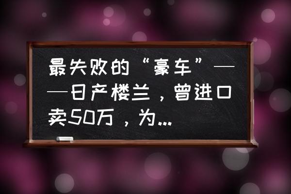 楼兰全车隔音价格 最失败的“豪车”——日产楼兰,曾进口卖50万,为何国产后卖20万都无人问津? 楼兰全车隔音价格 最失败的“豪车”——日产楼兰,曾进口卖50万,为何国产后卖20万都无人问津?